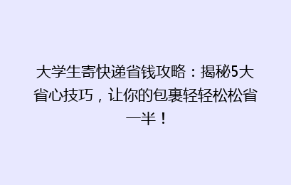 大学生寄快递省钱攻略:揭秘5大省心技巧,让你的包裹轻轻松松省一半!