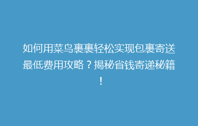 如何用菜鸟裹裹轻松实现包裹寄送最低费用攻略？揭秘省钱寄递秘籍！