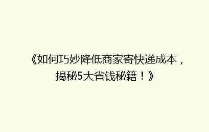 《如何巧妙降低商家寄快递成本，揭秘5大省钱秘籍！》