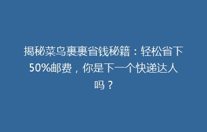 揭秘菜鸟裹裹省钱秘籍：轻松省下50%邮费，你是下一个快递达人吗？