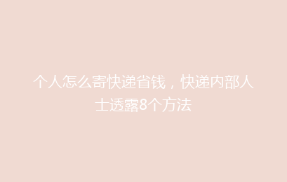 个人怎么寄快递省钱，快递内部人士透露8个方法