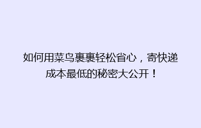 如何用菜鸟裹裹轻松省心，寄快递成本最低的秘密大公开！