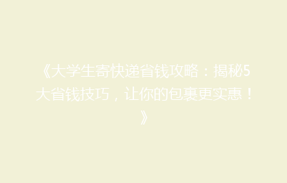 《大学生寄快递省钱攻略：揭秘5大省钱技巧，让你的包裹更实惠！》
