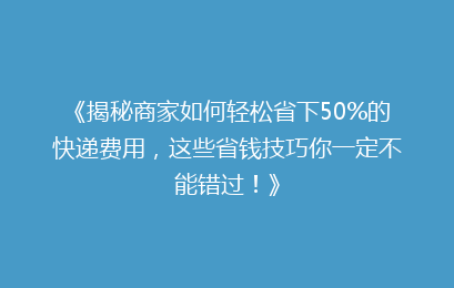 《揭秘商家如何轻松省下50%的快递费用,这些省钱技巧你一定不能错过!》