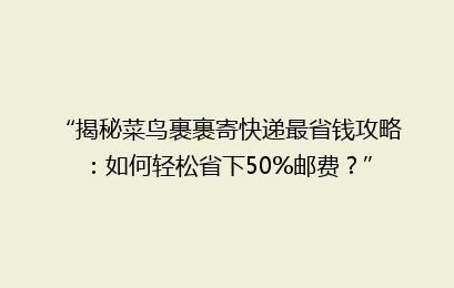 “揭秘菜鸟裹裹寄快递最省钱攻略：如何轻松省下50%邮费？”