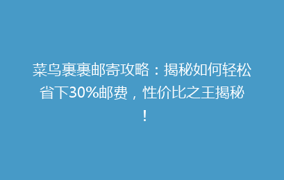 菜鸟裹裹邮寄攻略：揭秘如何轻松省下30%邮费，性价比之王揭秘！
