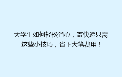 大学生如何轻松省心，寄快递只需这些小技巧，省下大笔费用！