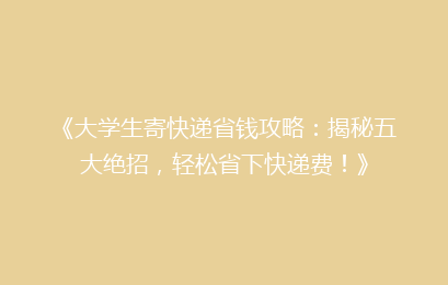 《大学生寄快递省钱攻略：揭秘五大绝招，轻松省下快递费！》