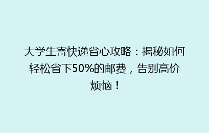 大学生寄快递省心攻略：揭秘如何轻松省下50%的邮费，告别高价烦恼！