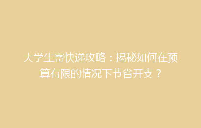 大学生寄快递攻略：揭秘如何在预算有限的情况下节省开支？