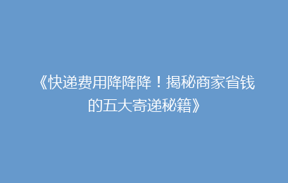 《快递费用降降降！揭秘商家省钱的五大寄递秘籍》