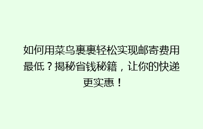 如何用菜鸟裹裹轻松实现邮寄费用最低？揭秘省钱秘籍，让你的快递更实惠！