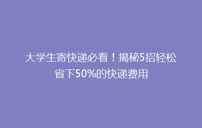 大学生寄快递必看！揭秘5招轻松省下50%的快递费用