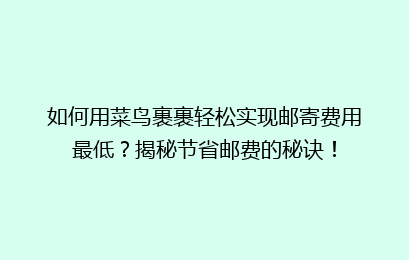 如何用菜鸟裹裹轻松实现邮寄费用最低?揭秘节省邮费的秘诀!