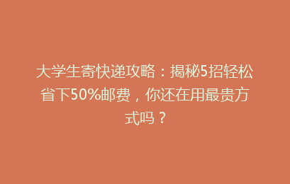 大学生寄快递攻略：揭秘5招轻松省下50%邮费，你还在用最贵方式吗？