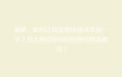 揭秘：如何让商家寄快递成本省一半？五大绝招帮你轻松降低物流费用！