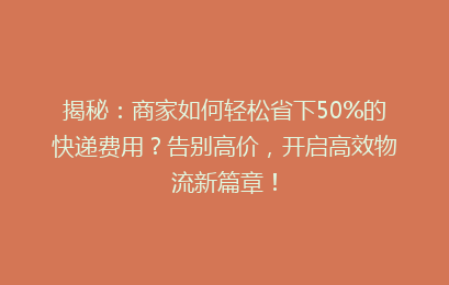 揭秘：商家如何轻松省下50%的快递费用？告别高价，开启高效物流新篇章！
