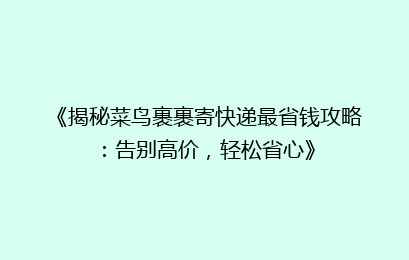 《揭秘菜鸟裹裹寄快递最省钱攻略：告别高价，轻松省心》