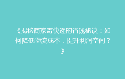 《揭秘商家寄快递的省钱秘诀:如何降低物流成本,提升利润空间?》