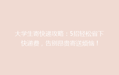 大学生寄快递攻略：5招轻松省下快递费，告别昂贵寄送烦恼！