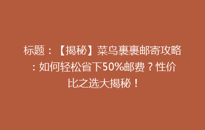 标题：【揭秘】菜鸟裹裹邮寄攻略：如何轻松省下50%邮费？性价比之选大揭秘！