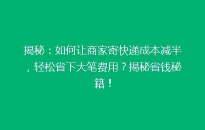 揭秘：如何让商家寄快递成本减半，轻松省下大笔费用？揭秘省钱秘籍！