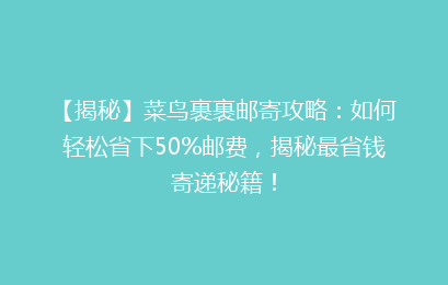 【揭秘】菜鸟裹裹邮寄攻略：如何轻松省下50%邮费，揭秘最省钱寄递秘籍！
