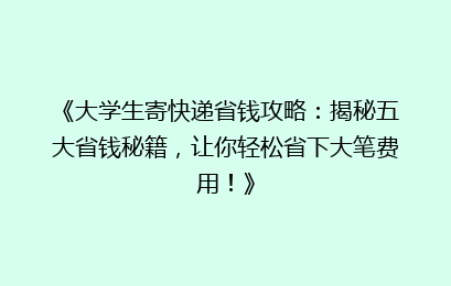 《大学生寄快递省钱攻略：揭秘五大省钱秘籍，让你轻松省下大笔费用！》