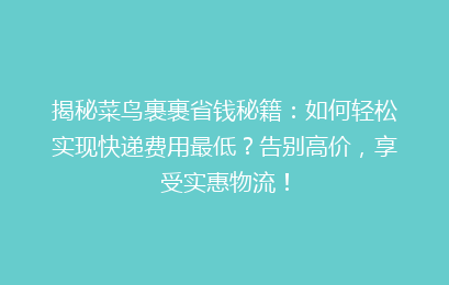 揭秘菜鸟裹裹省钱秘籍：如何轻松实现快递费用最低？告别高价，享受实惠物流！