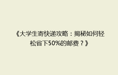 《大学生寄快递攻略：揭秘如何轻松省下50%的邮费？》