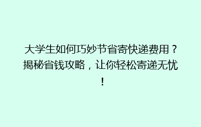 大学生如何巧妙节省寄快递费用?揭秘省钱攻略,让你轻松寄递无忧!