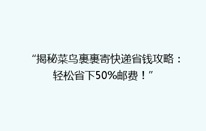 “揭秘菜鸟裹裹寄快递省钱攻略:轻松省下50%邮费!”
