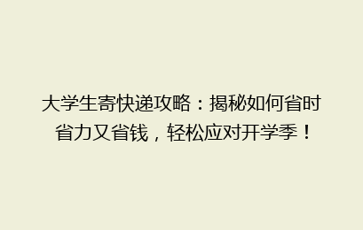 大学生寄快递攻略:揭秘如何省时省力又省钱,轻松应对开学季!