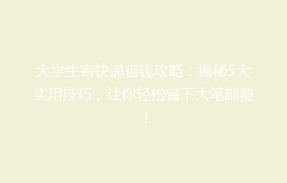 大学生寄快递省钱攻略:揭秘5大实用技巧,让你轻松省下大笔邮费!