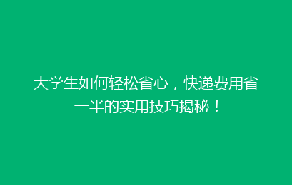 大学生如何轻松省心，快递费用省一半的实用技巧揭秘！