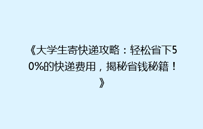 《大学生寄快递攻略：轻松省下50%的快递费用，揭秘省钱秘籍！》