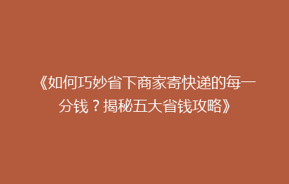《如何巧妙省下商家寄快递的每一分钱?揭秘五大省钱攻略》