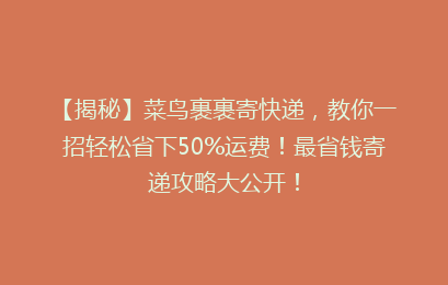 【揭秘】菜鸟裹裹寄快递，教你一招轻松省下50%运费！最省钱寄递攻略大公开！