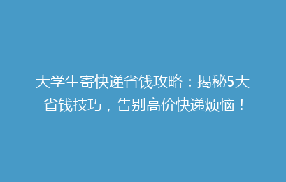 大学生寄快递省钱攻略：揭秘5大省钱技巧，告别高价快递烦恼！