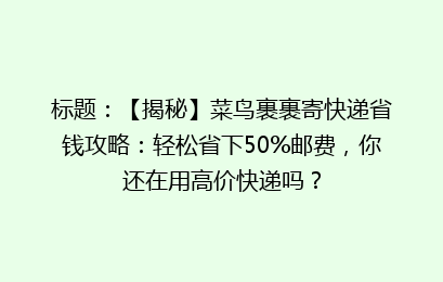 标题：【揭秘】菜鸟裹裹寄快递省钱攻略：轻松省下50%邮费，你还在用高价快递吗？