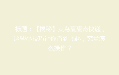 标题：【揭秘】菜鸟裹裹寄快递，这些小技巧让你省到飞起，究竟怎么操作？