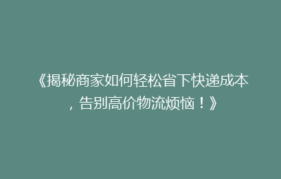 《揭秘商家如何轻松省下快递成本，告别高价物流烦恼！》