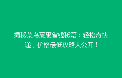 揭秘菜鸟裹裹省钱秘籍：轻松寄快递，价格最低攻略大公开！