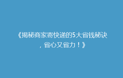 《揭秘商家寄快递的5大省钱秘诀,省心又省力!》