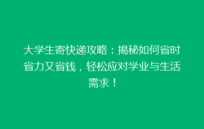 大学生寄快递攻略：揭秘如何省时省力又省钱，轻松应对学业与生活需求！