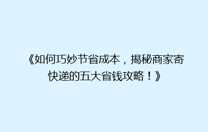 《如何巧妙节省成本，揭秘商家寄快递的五大省钱攻略！》