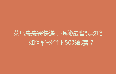 菜鸟裹裹寄快递，揭秘最省钱攻略：如何轻松省下50%邮费？