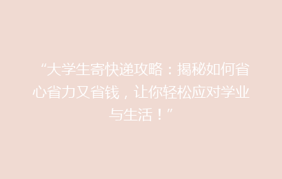 “大学生寄快递攻略：揭秘如何省心省力又省钱，让你轻松应对学业与生活！”