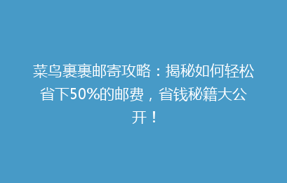 菜鸟裹裹邮寄攻略：揭秘如何轻松省下50%的邮费，省钱秘籍大公开！