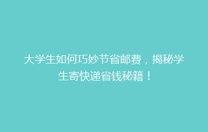 大学生如何巧妙节省邮费,揭秘学生寄快递省钱秘籍!